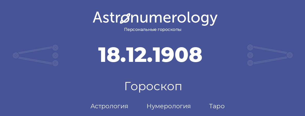 гороскоп астрологии, нумерологии и таро по дню рождения 18.12.1908 (18 декабря 1908, года)