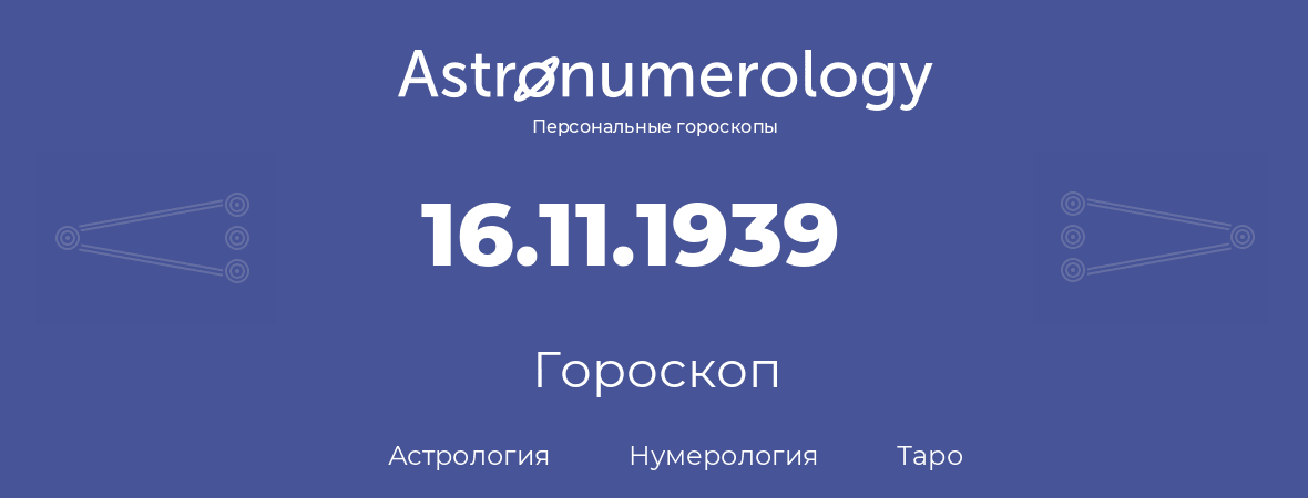 гороскоп астрологии, нумерологии и таро по дню рождения 16.11.1939 (16 ноября 1939, года)