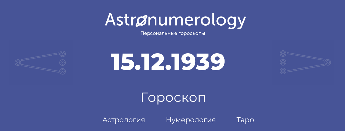гороскоп астрологии, нумерологии и таро по дню рождения 15.12.1939 (15 декабря 1939, года)
