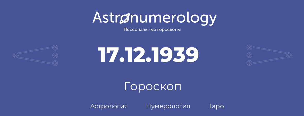 гороскоп астрологии, нумерологии и таро по дню рождения 17.12.1939 (17 декабря 1939, года)