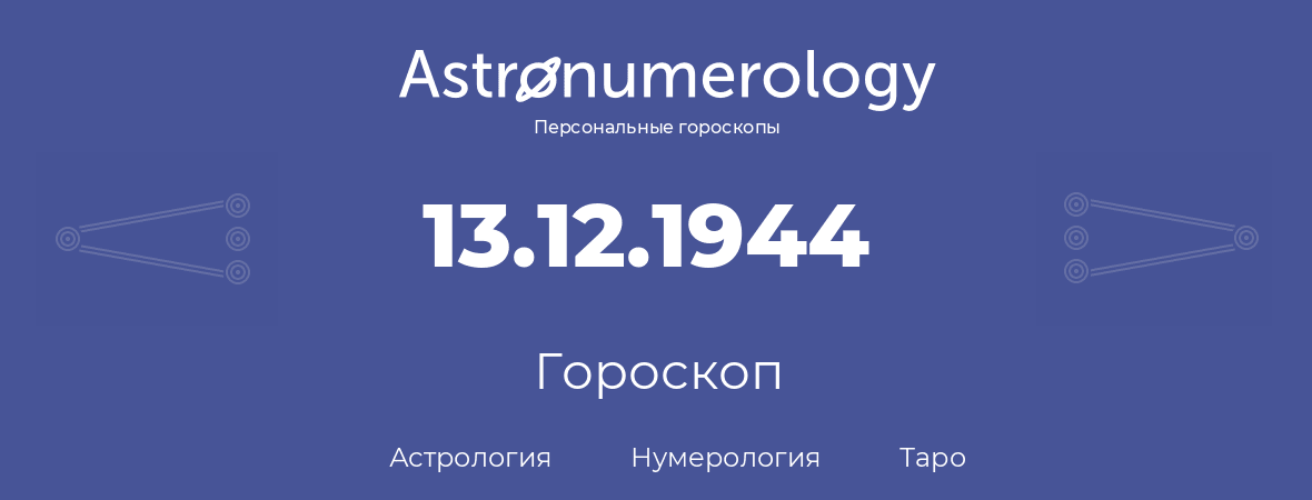 гороскоп астрологии, нумерологии и таро по дню рождения 13.12.1944 (13 декабря 1944, года)