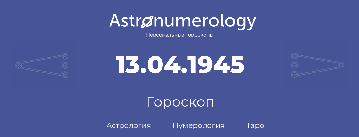 гороскоп астрологии, нумерологии и таро по дню рождения 13.04.1945 (13 апреля 1945, года)