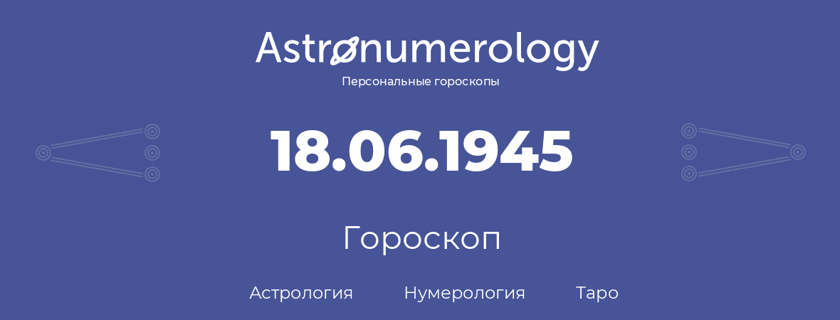гороскоп астрологии, нумерологии и таро по дню рождения 18.06.1945 (18 июня 1945, года)