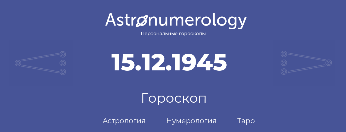 гороскоп астрологии, нумерологии и таро по дню рождения 15.12.1945 (15 декабря 1945, года)