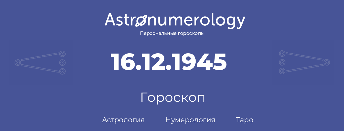 гороскоп астрологии, нумерологии и таро по дню рождения 16.12.1945 (16 декабря 1945, года)
