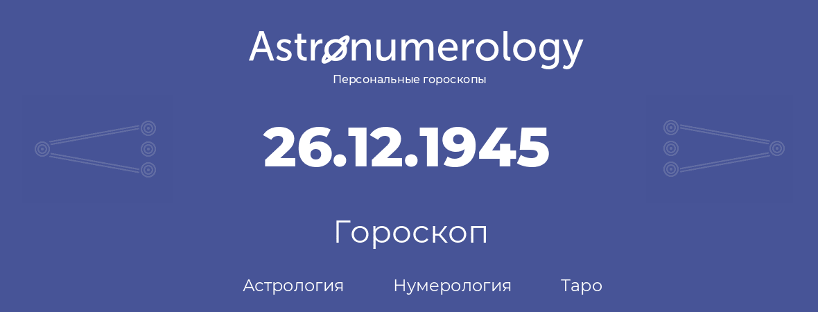 гороскоп астрологии, нумерологии и таро по дню рождения 26.12.1945 (26 декабря 1945, года)