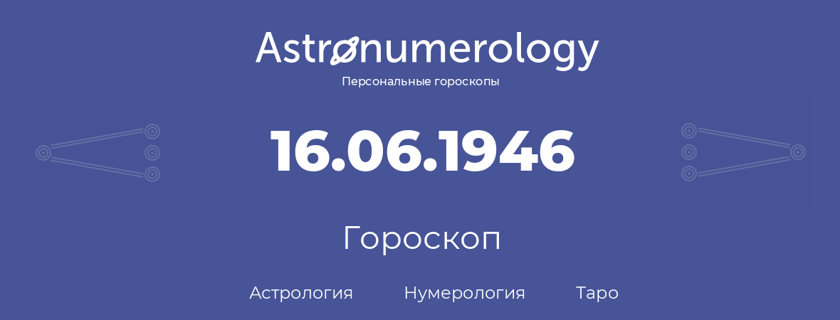 гороскоп астрологии, нумерологии и таро по дню рождения 16.06.1946 (16 июня 1946, года)