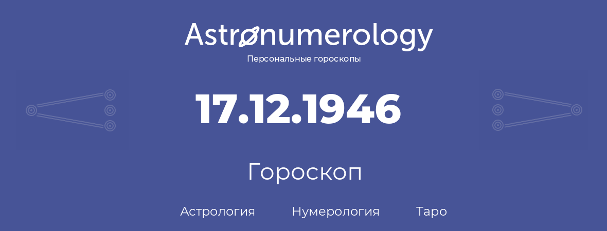 гороскоп астрологии, нумерологии и таро по дню рождения 17.12.1946 (17 декабря 1946, года)