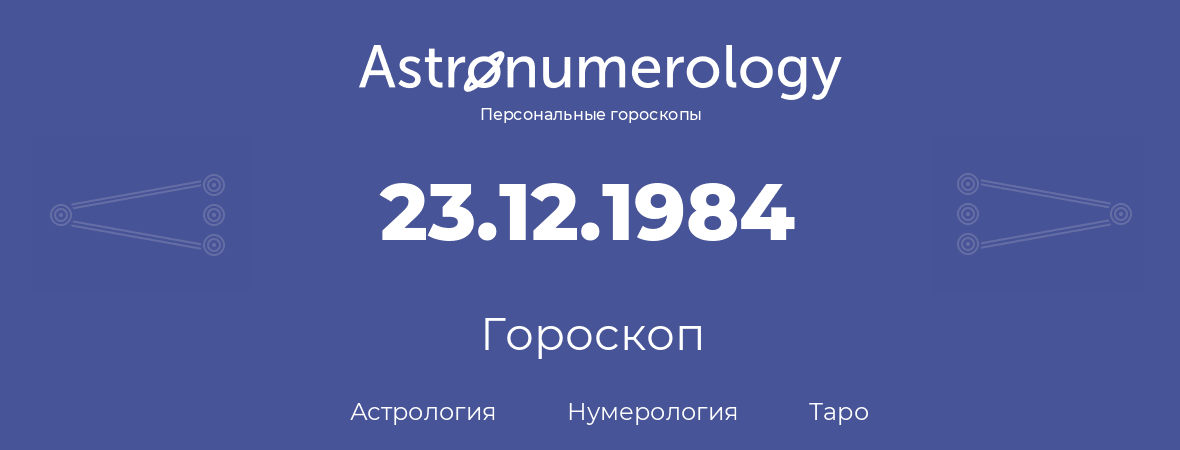 гороскоп астрологии, нумерологии и таро по дню рождения 23.12.1984 (23 декабря 1984, года)