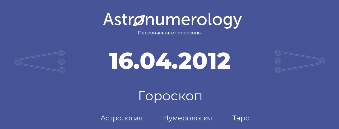 гороскоп астрологии, нумерологии и таро по дню рождения 16.04.2012 (16 апреля 2012, года)