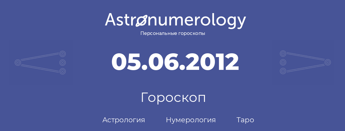 гороскоп астрологии, нумерологии и таро по дню рождения 05.06.2012 (5 июня 2012, года)