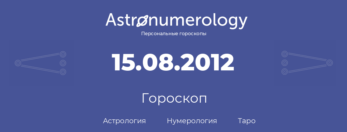 гороскоп астрологии, нумерологии и таро по дню рождения 15.08.2012 (15 августа 2012, года)