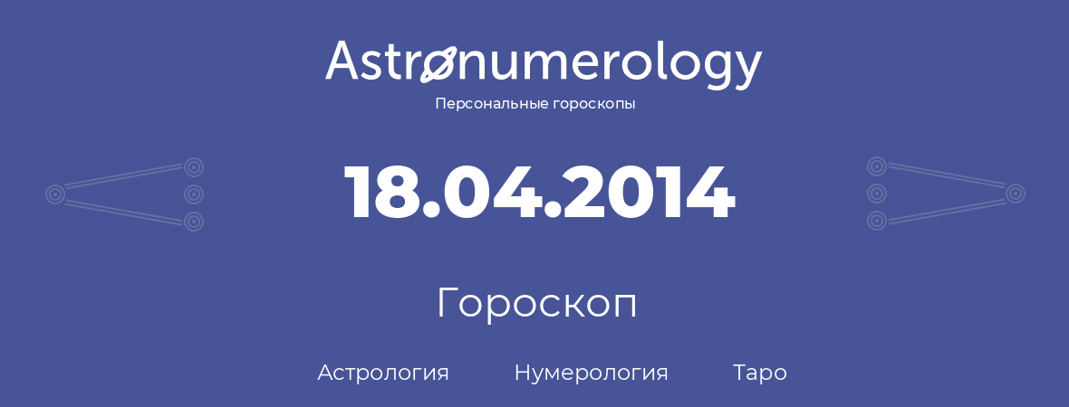 гороскоп астрологии, нумерологии и таро по дню рождения 18.04.2014 (18 апреля 2014, года)