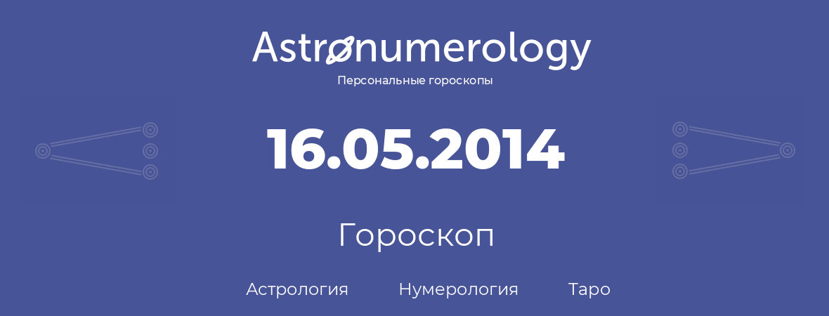 гороскоп астрологии, нумерологии и таро по дню рождения 16.05.2014 (16 мая 2014, года)
