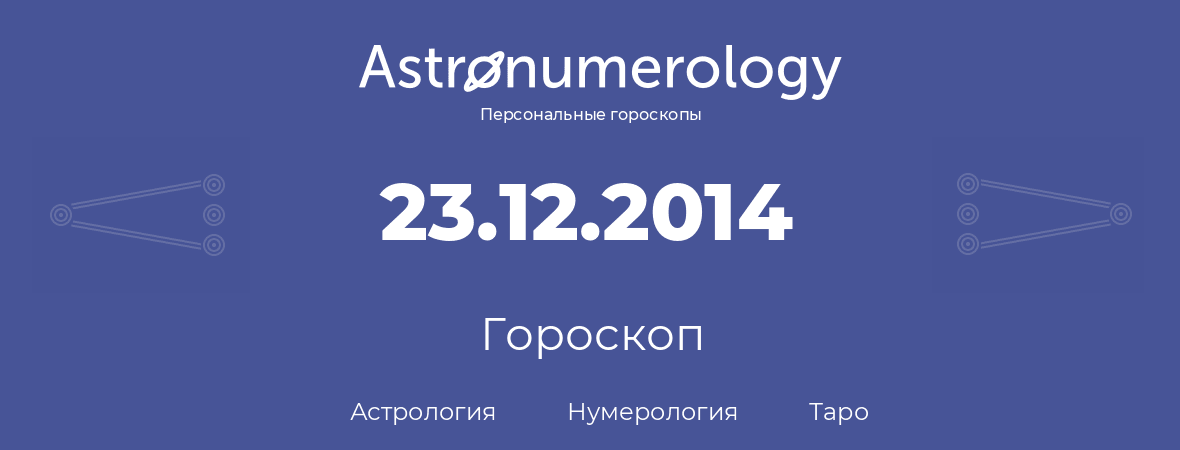 гороскоп астрологии, нумерологии и таро по дню рождения 23.12.2014 (23 декабря 2014, года)
