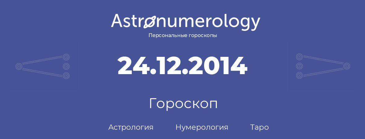 гороскоп астрологии, нумерологии и таро по дню рождения 24.12.2014 (24 декабря 2014, года)