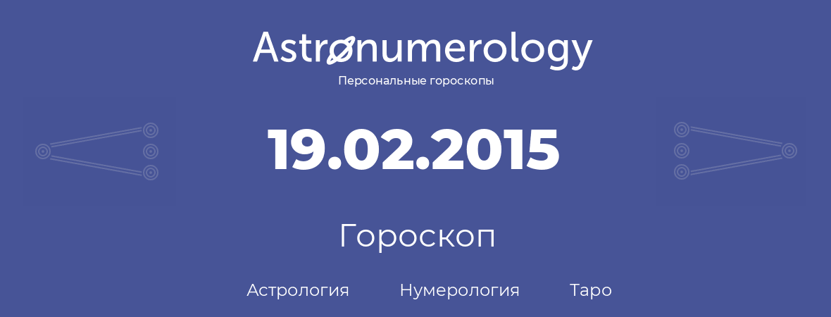 гороскоп астрологии, нумерологии и таро по дню рождения 19.02.2015 (19 февраля 2015, года)