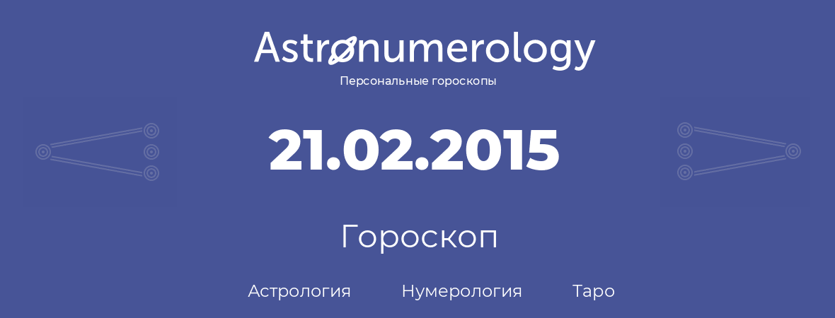 гороскоп астрологии, нумерологии и таро по дню рождения 21.02.2015 (21 февраля 2015, года)