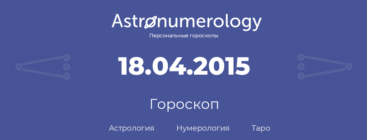 гороскоп астрологии, нумерологии и таро по дню рождения 18.04.2015 (18 апреля 2015, года)