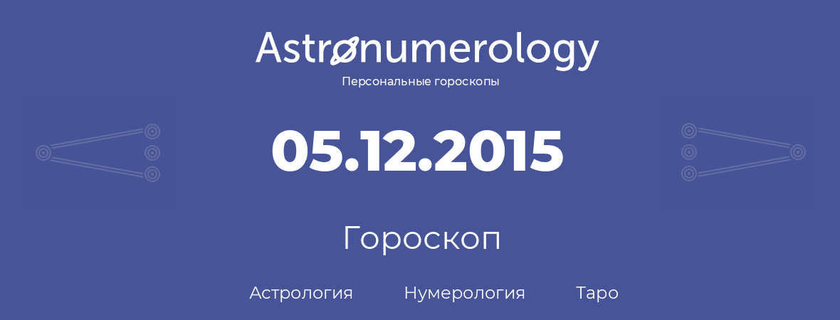 гороскоп астрологии, нумерологии и таро по дню рождения 05.12.2015 (05 декабря 2015, года)