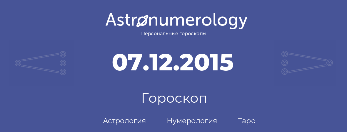 гороскоп астрологии, нумерологии и таро по дню рождения 07.12.2015 (07 декабря 2015, года)
