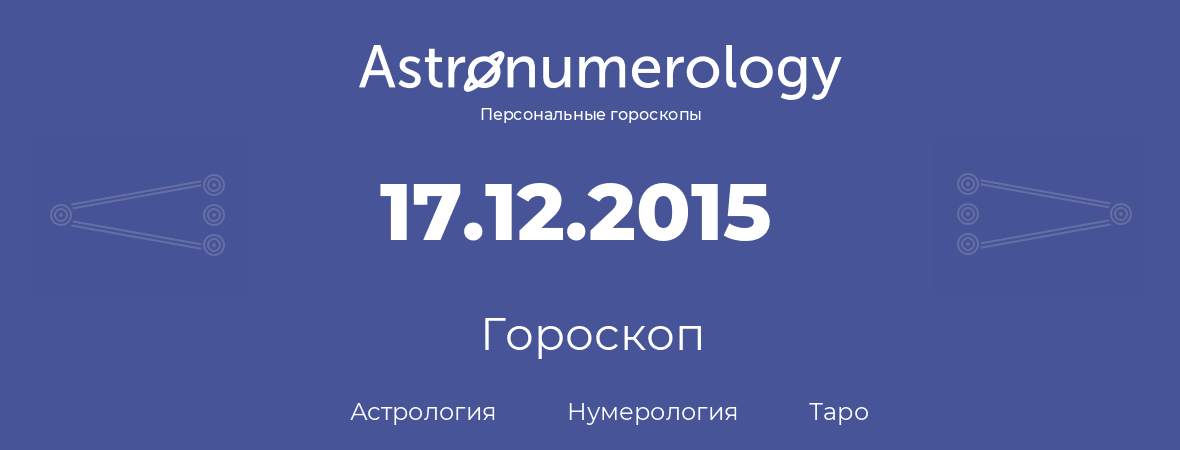 гороскоп астрологии, нумерологии и таро по дню рождения 17.12.2015 (17 декабря 2015, года)