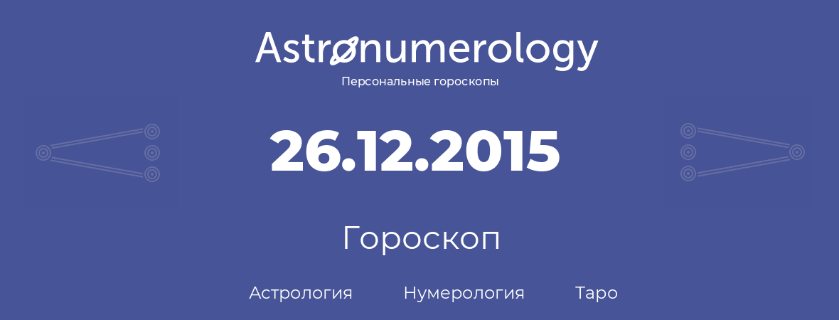 гороскоп астрологии, нумерологии и таро по дню рождения 26.12.2015 (26 декабря 2015, года)
