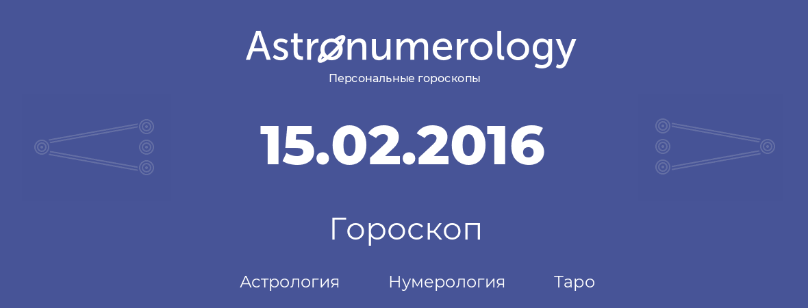 гороскоп астрологии, нумерологии и таро по дню рождения 15.02.2016 (15 февраля 2016, года)