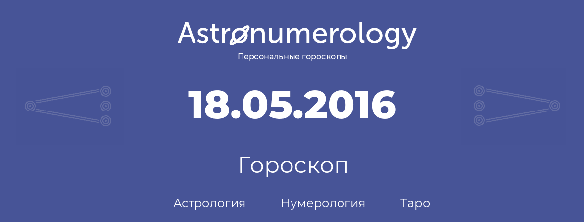 гороскоп астрологии, нумерологии и таро по дню рождения 18.05.2016 (18 мая 2016, года)