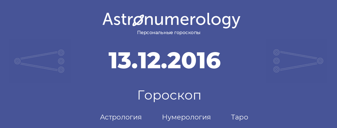 гороскоп астрологии, нумерологии и таро по дню рождения 13.12.2016 (13 декабря 2016, года)