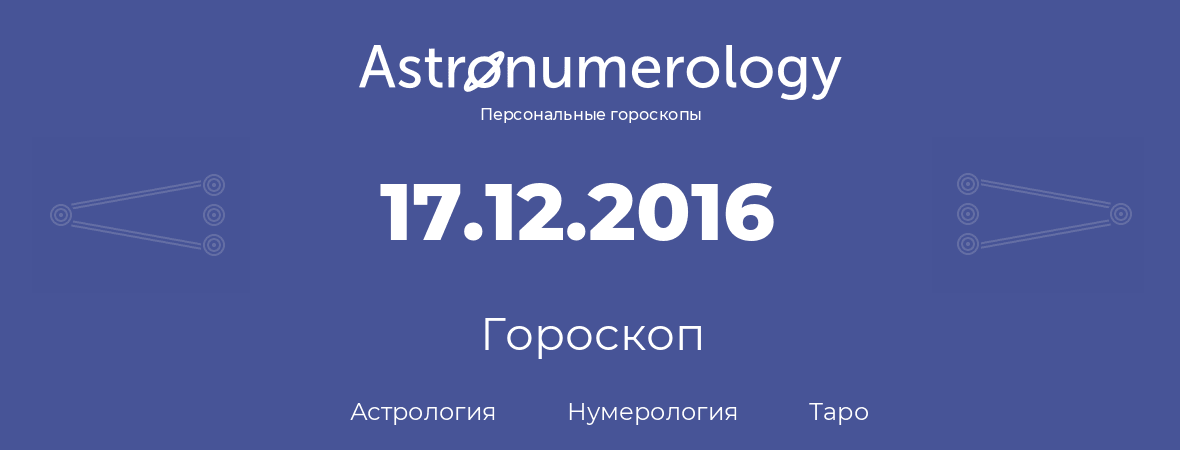 гороскоп астрологии, нумерологии и таро по дню рождения 17.12.2016 (17 декабря 2016, года)