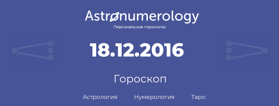 гороскоп астрологии, нумерологии и таро по дню рождения 18.12.2016 (18 декабря 2016, года)