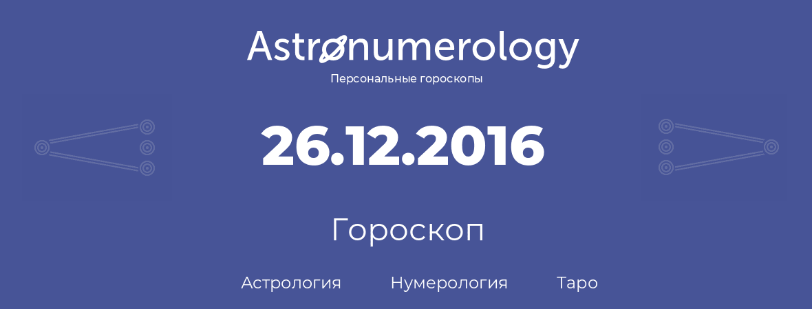 гороскоп астрологии, нумерологии и таро по дню рождения 26.12.2016 (26 декабря 2016, года)
