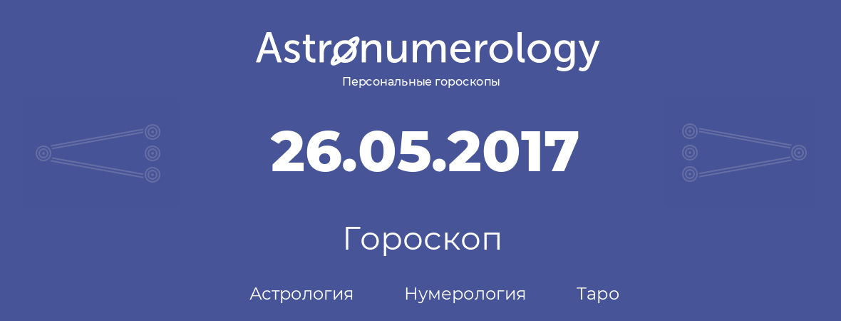 гороскоп астрологии, нумерологии и таро по дню рождения 26.05.2017 (26 мая 2017, года)