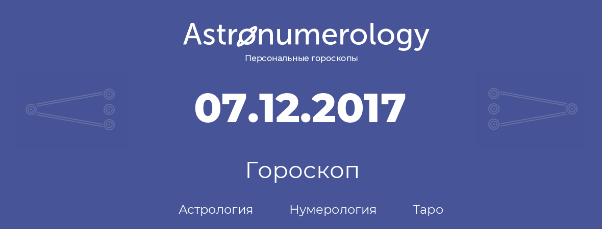 гороскоп астрологии, нумерологии и таро по дню рождения 07.12.2017 (7 декабря 2017, года)