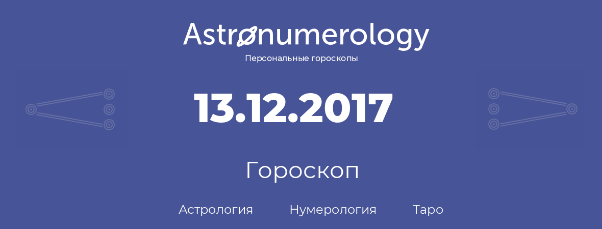 гороскоп астрологии, нумерологии и таро по дню рождения 13.12.2017 (13 декабря 2017, года)