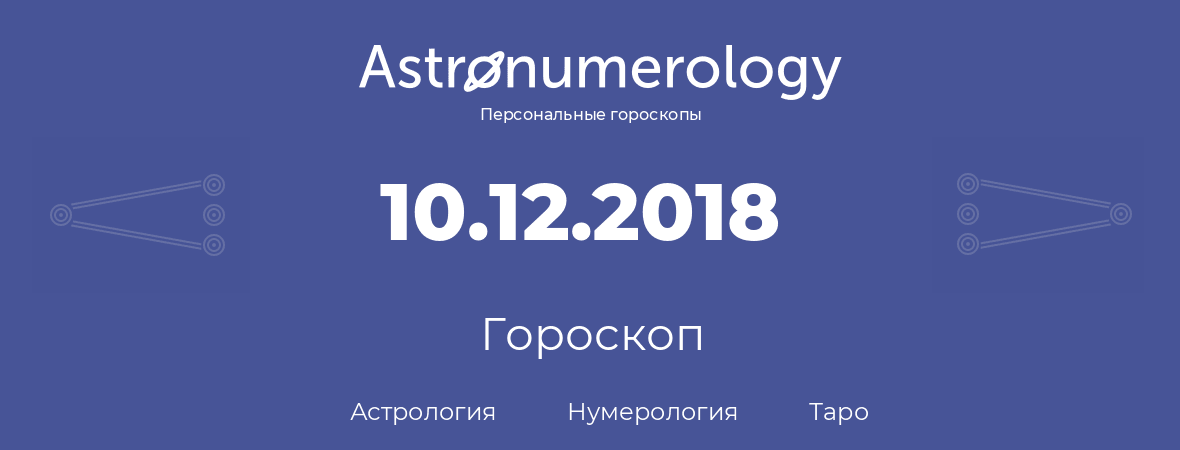 гороскоп астрологии, нумерологии и таро по дню рождения 10.12.2018 (10 декабря 2018, года)