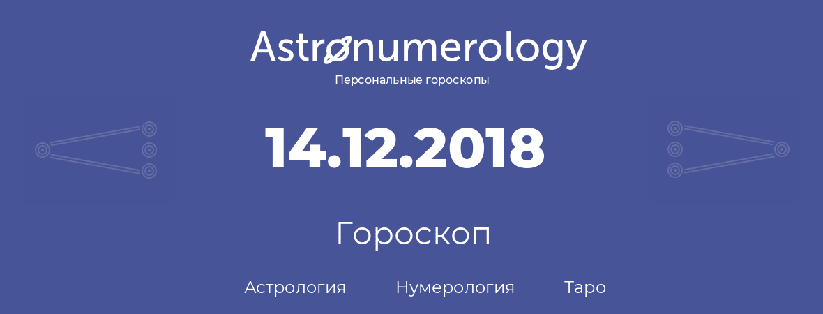 гороскоп астрологии, нумерологии и таро по дню рождения 14.12.2018 (14 декабря 2018, года)