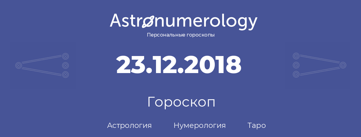 гороскоп астрологии, нумерологии и таро по дню рождения 23.12.2018 (23 декабря 2018, года)