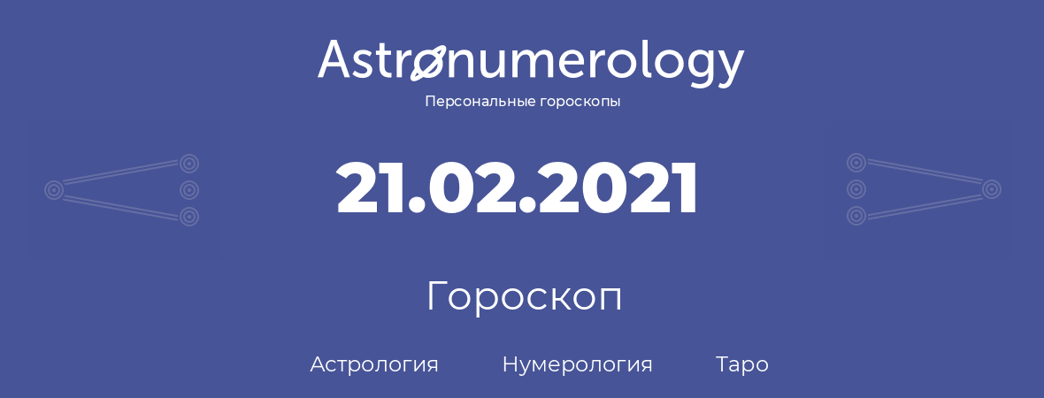 гороскоп астрологии, нумерологии и таро по дню рождения 21.02.2021 (21 февраля 2021, года)