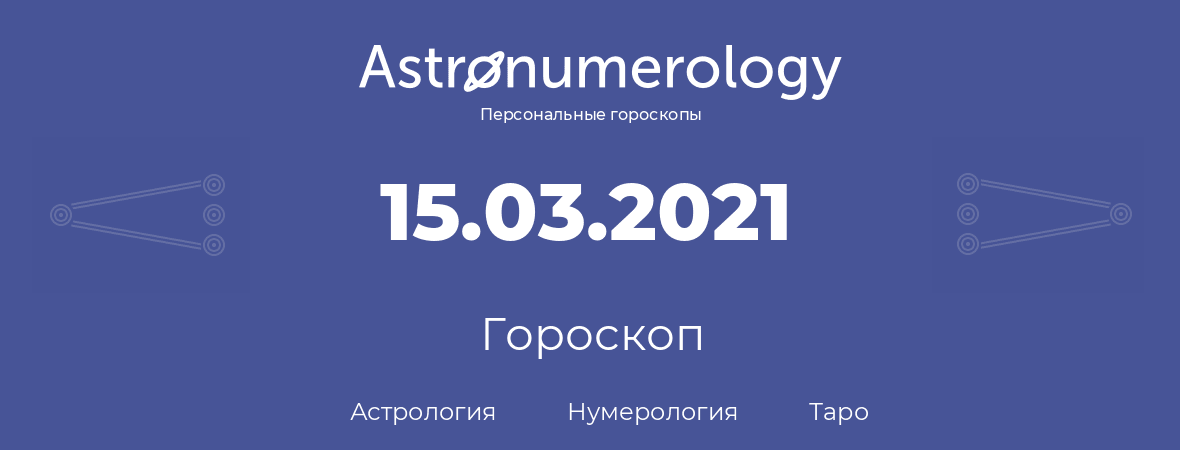 гороскоп астрологии, нумерологии и таро по дню рождения 15.03.2021 (15 марта 2021, года)