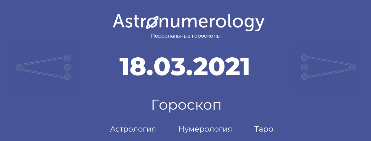 гороскоп астрологии, нумерологии и таро по дню рождения 18.03.2021 (18 марта 2021, года)
