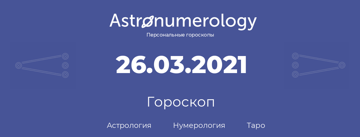 гороскоп астрологии, нумерологии и таро по дню рождения 26.03.2021 (26 марта 2021, года)