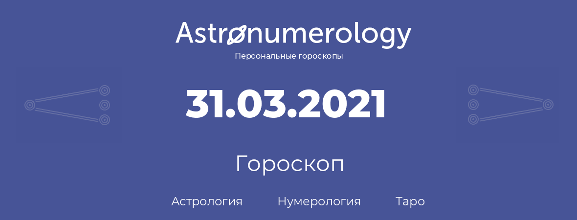 гороскоп астрологии, нумерологии и таро по дню рождения 31.03.2021 (31 марта 2021, года)