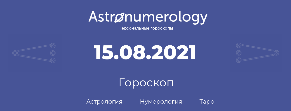 гороскоп астрологии, нумерологии и таро по дню рождения 15.08.2021 (15 августа 2021, года)