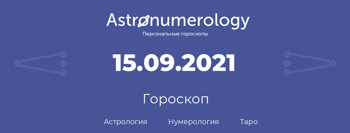 гороскоп астрологии, нумерологии и таро по дню рождения 15.09.2021 (15 сентября 2021, года)