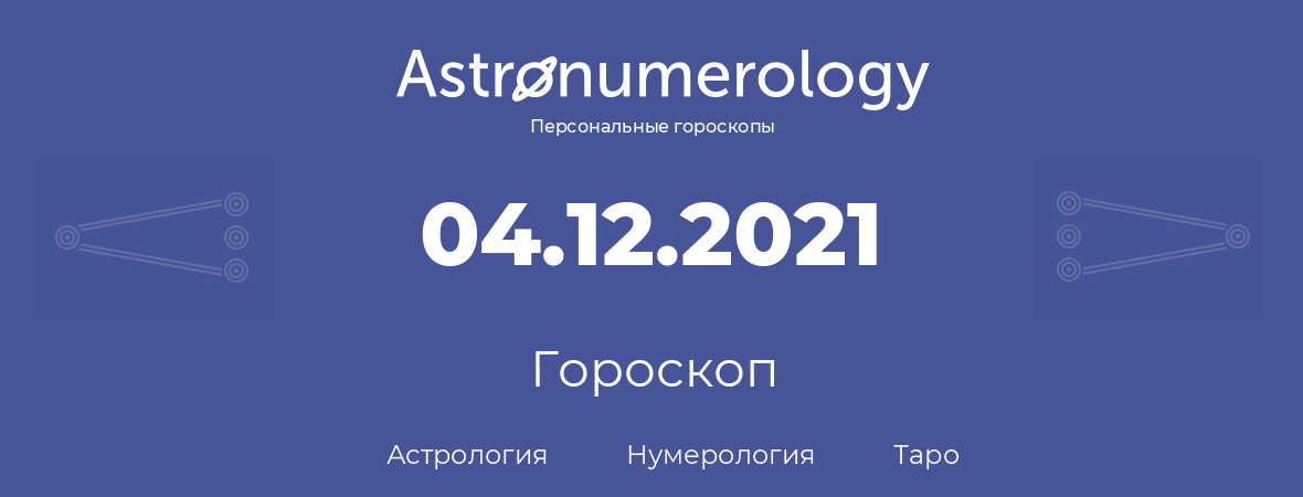 гороскоп астрологии, нумерологии и таро по дню рождения 04.12.2021 (4 декабря 2021, года)