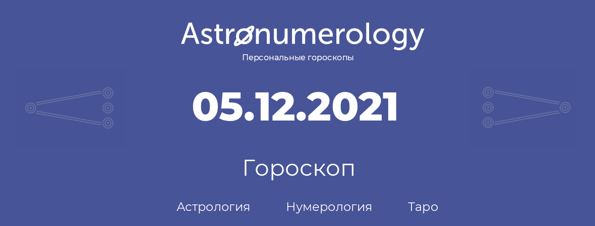 гороскоп астрологии, нумерологии и таро по дню рождения 05.12.2021 (5 декабря 2021, года)