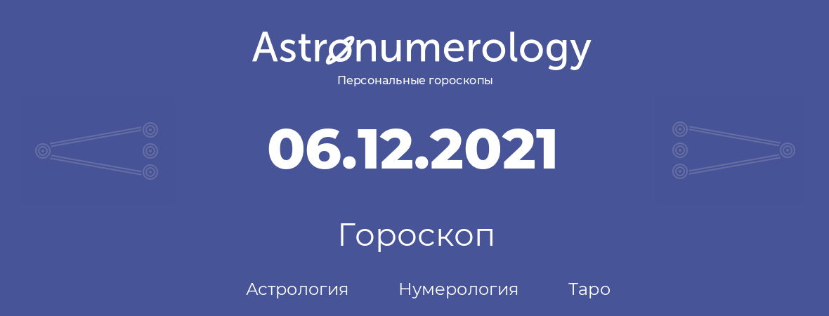 гороскоп астрологии, нумерологии и таро по дню рождения 06.12.2021 (6 декабря 2021, года)