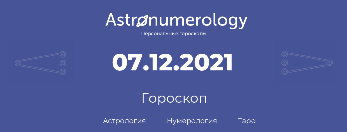гороскоп астрологии, нумерологии и таро по дню рождения 07.12.2021 (7 декабря 2021, года)